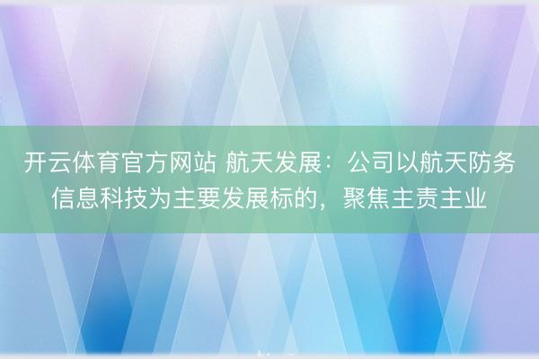 开云体育官方网站 航天发展：公司以航天防务信息科技为主要发展标的，聚焦主责主业