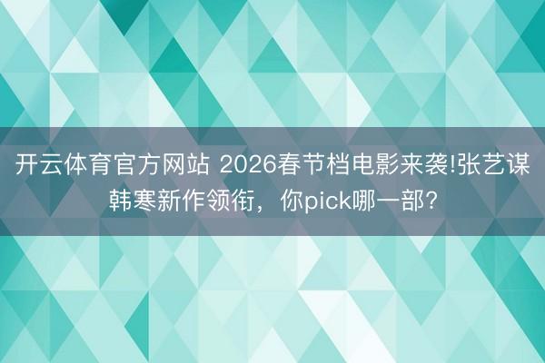 开云体育官方网站 2026春节档电影来袭!张艺谋韩寒新作领衔，你pick哪一部?