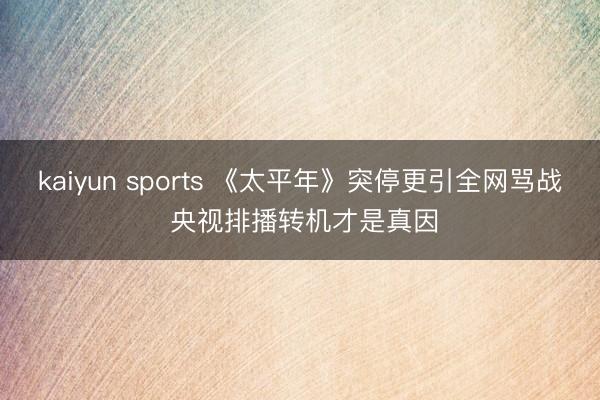 kaiyun sports 《太平年》突停更引全网骂战 央视排播转机才是真因