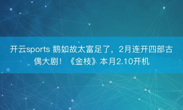开云sports 鹅如故太富足了，2月连开四部古偶大剧！《金枝》本月2.10开机