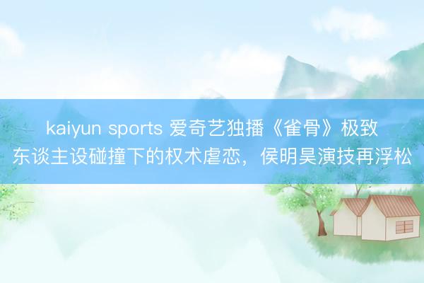 kaiyun sports 爱奇艺独播《雀骨》极致东谈主设碰撞下的权术虐恋，侯明昊演技再浮松