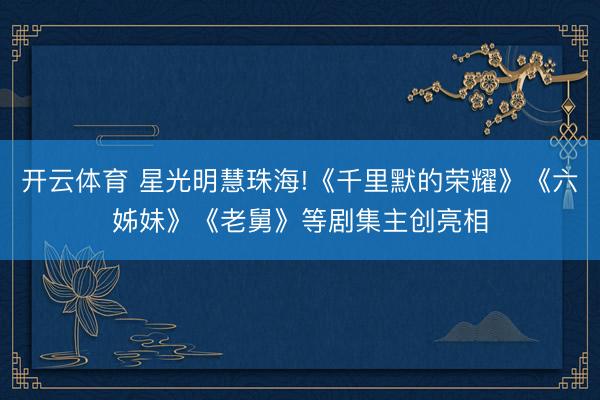 开云体育 星光明慧珠海!《千里默的荣耀》《六姊妹》《老舅》等剧集主创亮相