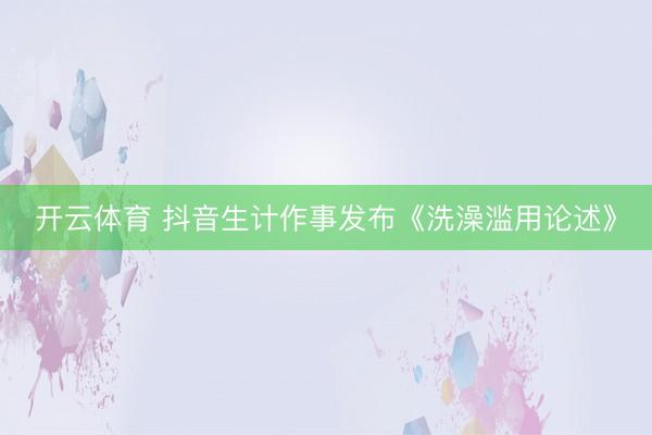 开云体育 抖音生计作事发布《洗澡滥用论述》