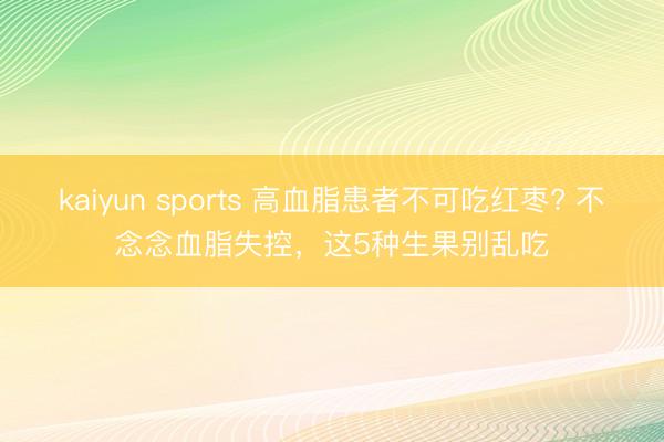 kaiyun sports 高血脂患者不可吃红枣? 不念念血脂失控，这5种生果别乱吃