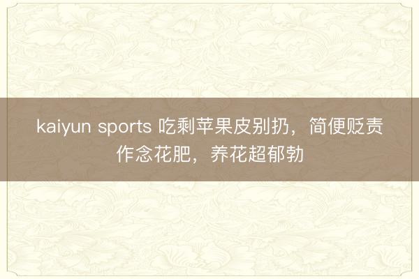 kaiyun sports 吃剩苹果皮别扔，简便贬责作念花肥，养花超郁勃