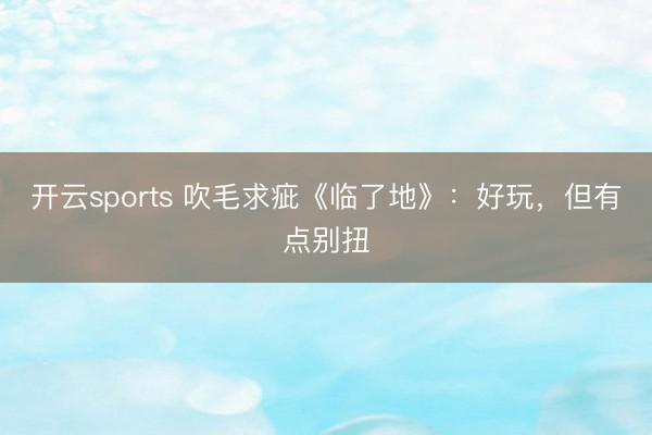 开云sports 吹毛求疵《临了地》：好玩，但有点别扭