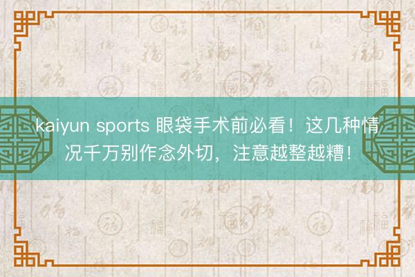 kaiyun sports 眼袋手术前必看！这几种情况千万别作念外切，注意越整越糟！