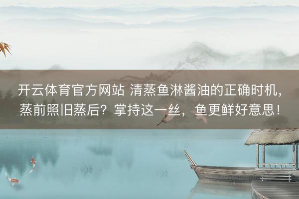 开云体育官方网站 清蒸鱼淋酱油的正确时机,蒸前照旧蒸后?掌持这一丝,鱼更鲜好意思!