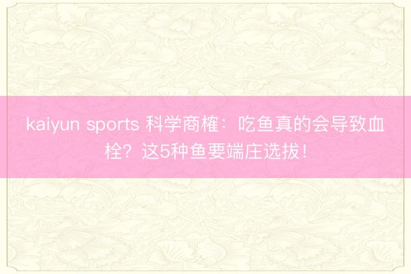 kaiyun sports 科学商榷:吃鱼真的会导致血栓?这5种鱼要端庄选拔!
