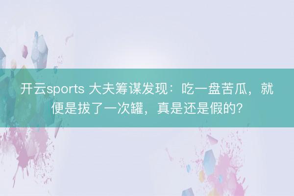 开云sports 大夫筹谋发现：吃一盘苦瓜，就便是拔了一次罐，真是还是假的？