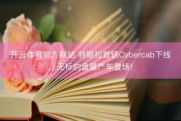 开云体育官方网站 特斯拉首辆Cybercab下线,无标的盘量产车登场!