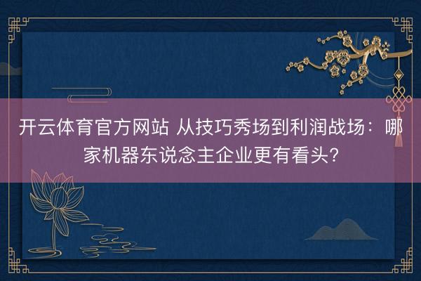 开云体育官方网站 从技巧秀场到利润战场：哪家机器东说念主企业更有看头?