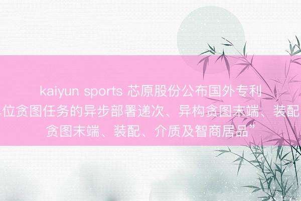 kaiyun sports 芯原股份公布国外专利肯求：“硬件加快单位贪图任务的异步部署递次、异构贪图末端、装配、介质及智商居品”
