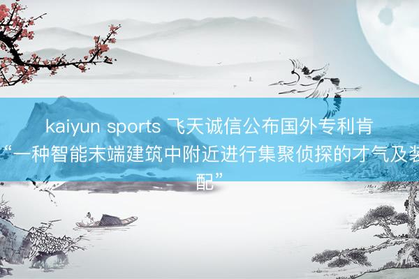 kaiyun sports 飞天诚信公布国外专利肯求：“一种智能末端建筑中附近进行集聚侦探的才气及装配”