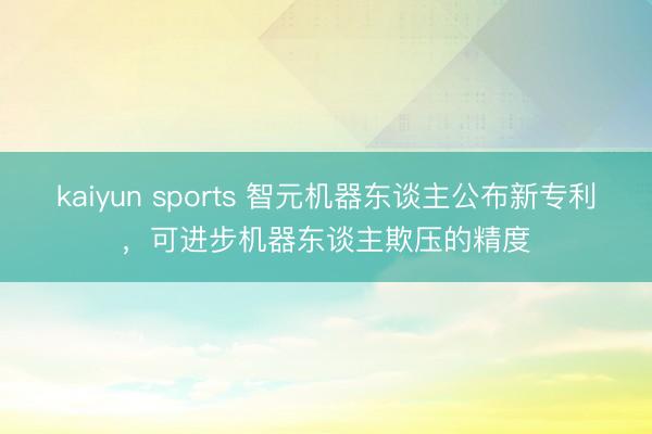 kaiyun sports 智元机器东谈主公布新专利，可进步机器东谈主欺压的精度