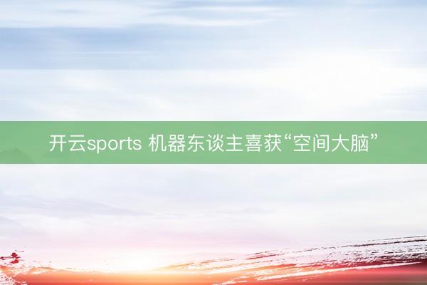 开云sports 机器东谈主喜获“空间大脑”