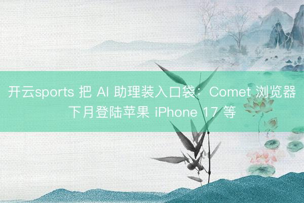 开云sports 把 AI 助理装入口袋：Comet 浏览器下月登陆苹果 iPhone 17 等