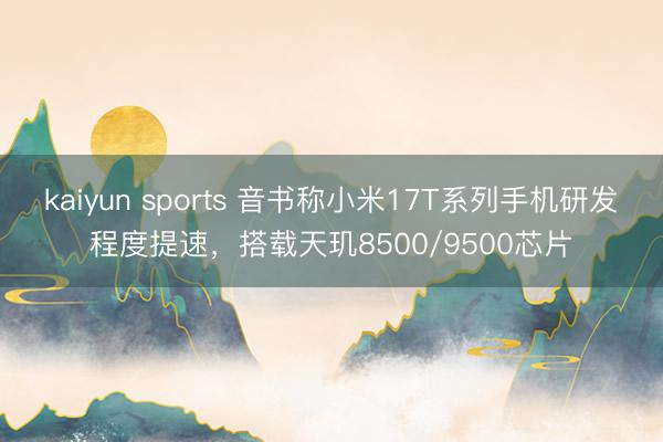 kaiyun sports 音书称小米17T系列手机研发程度提速，搭载天玑8500/9500芯片