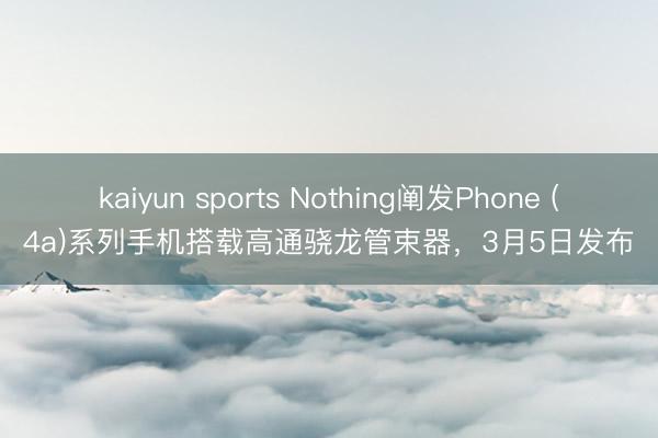 kaiyun sports Nothing阐发Phone (4a)系列手机搭载高通骁龙管束器，3月5日发布