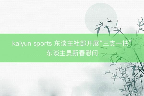 kaiyun sports 东谈主社部开展“三支一扶”东谈主员新春慰问
