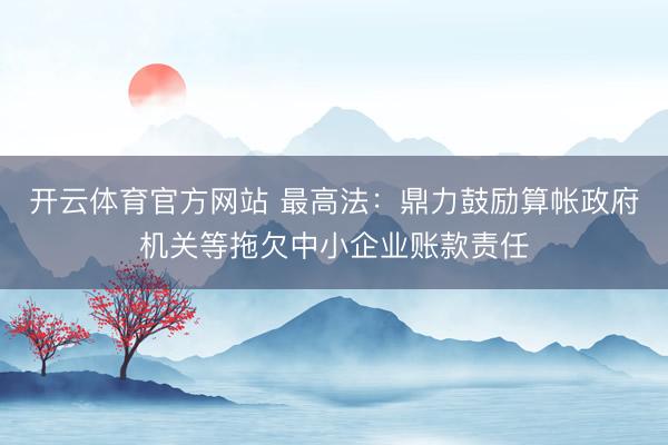 开云体育官方网站 最高法：鼎力鼓励算帐政府机关等拖欠中小企业账款责任