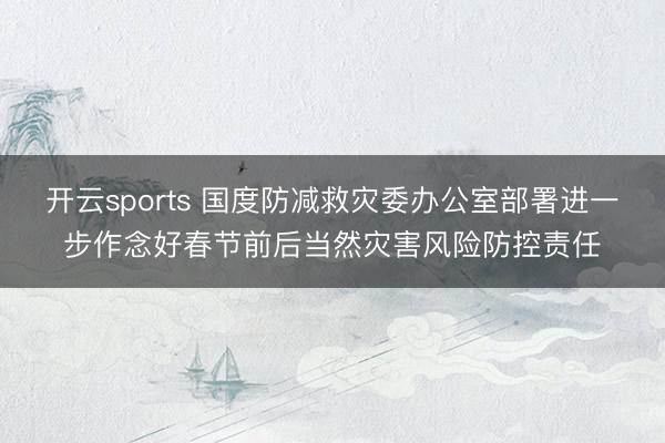 开云sports 国度防减救灾委办公室部署进一步作念好春节前后当然灾害风险防控责任