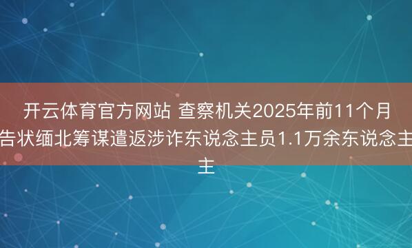 开云体育官方网站 查察机关2025年前11个月告状缅北筹谋遣返涉诈东说念主员1.1万余东说念主