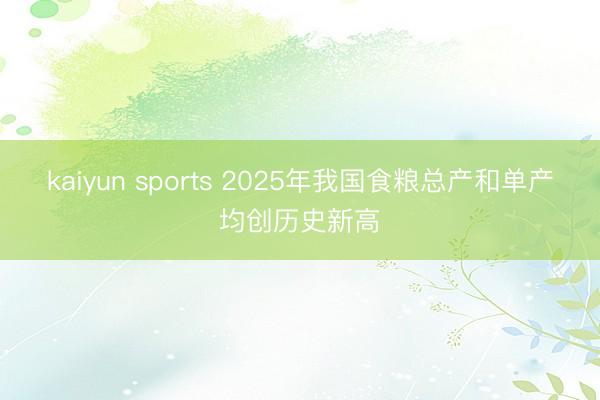 kaiyun sports 2025年我国食粮总产和单产均创历史新高