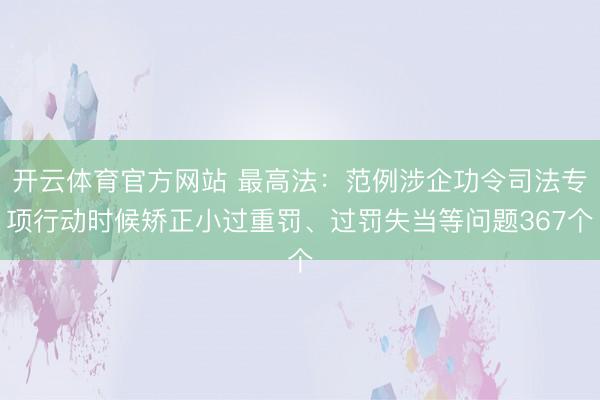 开云体育官方网站 最高法：范例涉企功令司法专项行动时候矫正小过重罚、过罚失当等问题367个