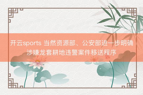 开云sports 当然资源部、公安部进一步明确涉嫌龙套耕地违警案件移送程序