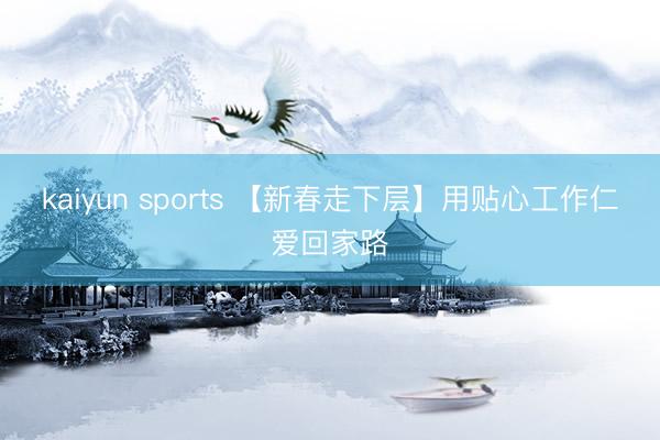 kaiyun sports 【新春走下层】用贴心工作仁爱回家路