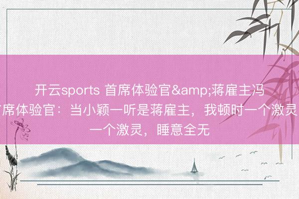 开云sports 首席体验官&蒋雇主冯好意思云首席体验官:当小颖一听是蒋雇主,我顿时一个激灵,睡意全无
