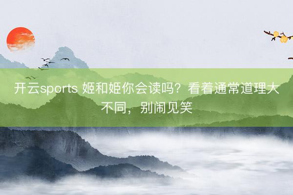 开云sports 姬和姫你会读吗？看着通常道理大不同，别闹见笑