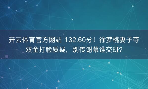 开云体育官方网站 132.60分！徐梦桃妻子夺双金打脸质疑，别传谢幕谁交班？