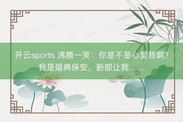 开云sports 沸腾一笑：你是不是心爱我啊？我是婚典保安，新郎让我……