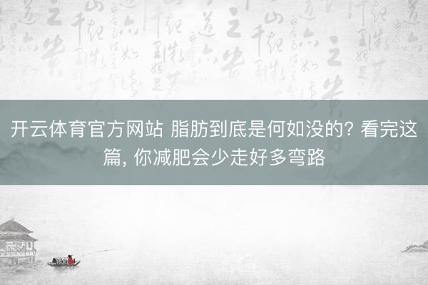 开云体育官方网站 脂肪到底是何如没的? 看完这篇， 你减肥会少走好多弯路