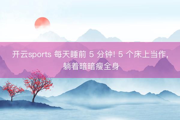 开云sports 每天睡前 5 分钟! 5 个床上当作， 躺着暗暗瘦全身