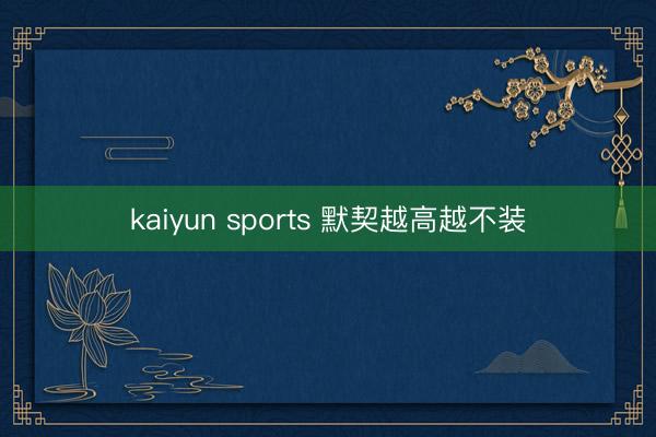kaiyun sports 默契越高越不装