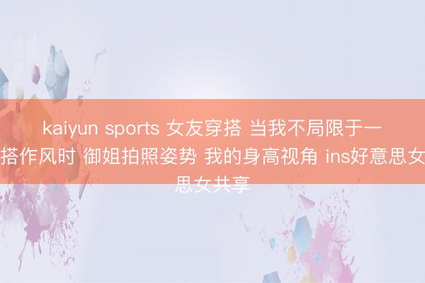 kaiyun sports 女友穿搭 当我不局限于一种穿搭作风时 御姐拍照姿势 我的身高视角 ins好意思女共享