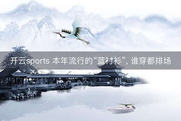开云sports 本年流行的“蓝衬衫”, 谁穿都排场