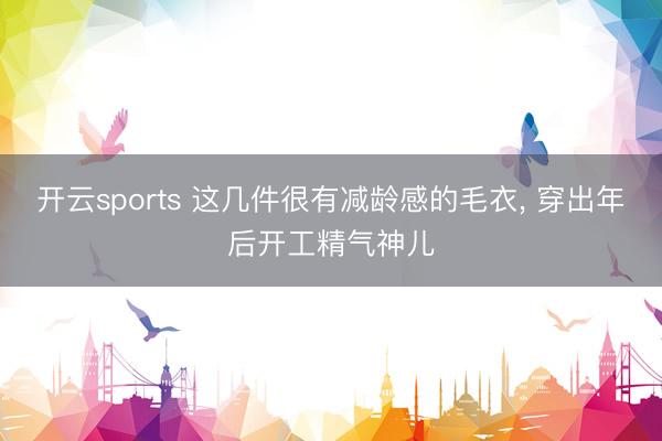 开云sports 这几件很有减龄感的毛衣, 穿出年后开工精气神儿