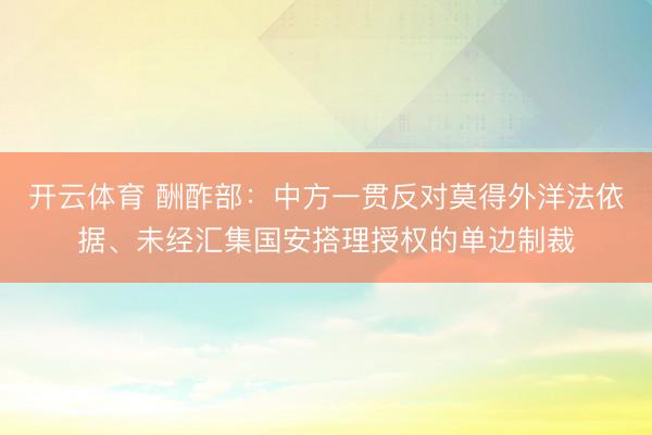 开云体育 酬酢部：中方一贯反对莫得外洋法依据、未经汇集国安搭理授权的单边制裁