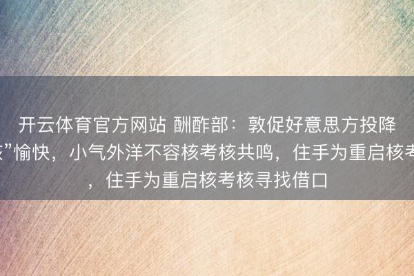 开云体育官方网站 酬酢部:敦促好意思方投降“暂停核考核”愉快,小气外洋不容核考核共鸣,住手为重启核考核寻找借口