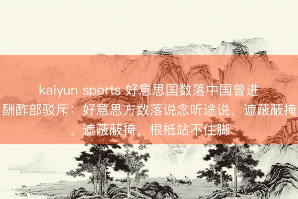 kaiyun sports 好意思国数落中国曾进行核爆炸测验，酬酢部驳斥：好意思方数落说念听途说、遮蔽蔽掩，根柢站不住脚