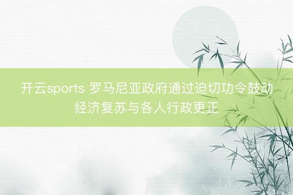 开云sports 罗马尼亚政府通过迫切功令鼓动经济复苏与各人行政更正