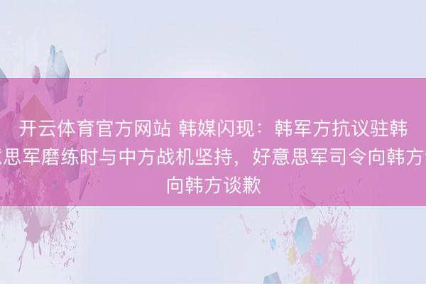 开云体育官方网站 韩媒闪现：韩军方抗议驻韩好意思军磨练时与中方战机坚持，好意思军司令向韩方谈歉