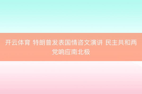 开云体育 特朗普发表国情咨文演讲 民主共和两党响应南北极