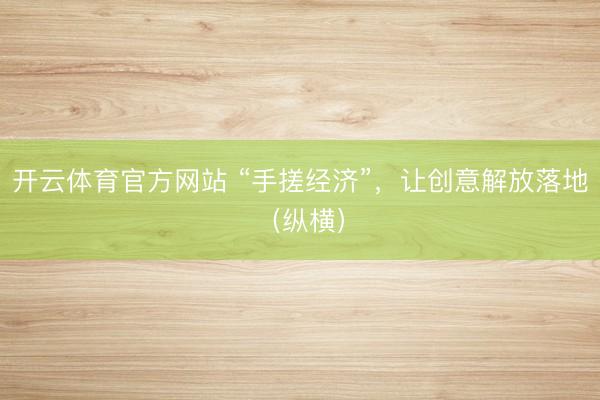 开云体育官方网站 “手搓经济”，让创意解放落地（纵横）