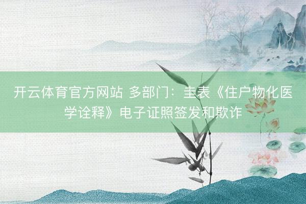 开云体育官方网站 多部门：圭表《住户物化医学诠释》电子证照签发和欺诈