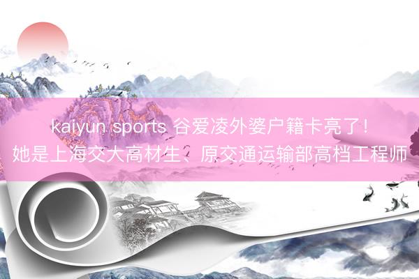 kaiyun sports 谷爱凌外婆户籍卡亮了！她是上海交大高材生、原交通运输部高档工程师
